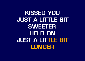 KISSED YOU
JUST A LITTLE BIT
SWEETER

HELD ON
JUST A LITTLE BIT
LONGER