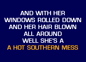 AND WITH HER
WINDOWS ROLLED DOWN
AND HER HAIR BLOWN
ALL AROUND
WELL SHES A
A HOT SOUTHERN MESS