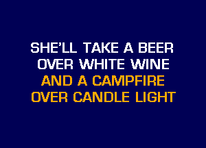 SHE'LL TAKE A BEER
OVER WHITE WINE
AND A CAMPFIRE

OVER CANDLE LIGHT

g