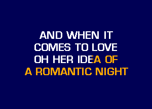 AND WHEN IT
COMES TO LOVE

OH HEFl IDEA OF
A ROMANTIC NIGHT