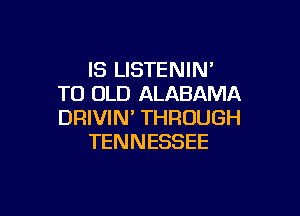 IS LISTENIN'
TO OLD ALABAMA

DRIVIN' THROUGH
TENNESSEE