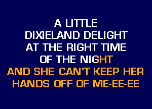 A LITTLE
DIXIELAND DELIGHT
AT THE RIGHT TIME
OF THE NIGHT
AND SHE CAN'T KEEP HER
HANDS OFF OF ME-EE-EE