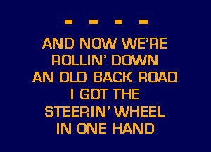 AND NOW WE'RE
RULLIN' DOWN
AN OLD BACK ROAD
I GOT THE
STEERIN WHEEL
IN ONE HAND