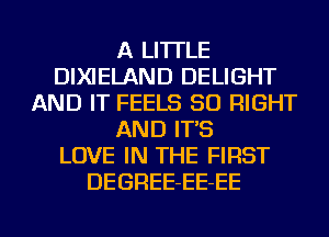 A LITTLE
DIXIELAND DELIGHT
AND IT FEELS SO RIGHT
AND IT'S
LOVE IN THE FIRST
DEGREE-EE-EE