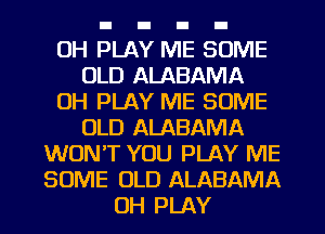 0H PLAY ME SOME
OLD ALABAMA
0H PLAY ME SOME
OLD ALABAMA
WONT YOU PLAY ME
SOME OLD ALABAMA
UH PLAY