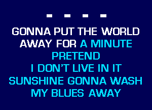 GONNA PUT THE WORLD
AWAY FOR A MINUTE
PRETEND
I DON'T LIVE IN IT
SUNSHINE GONNA WASH
MY BLUES AWAY