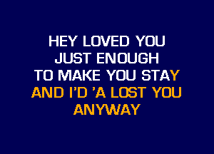 HEY LOVED YOU
JUST ENOUGH
TO MAKE YOU STAY

AND I'D 'A LOST YOU
ANYWAY