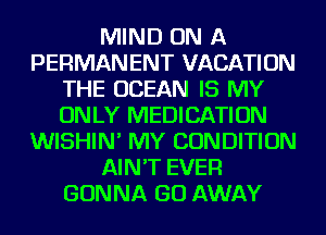 MIND ON A
PERMANENT VACATION
THE OCEAN IS MY
ONLY MEDICATION
WISHIN' MY CONDITION
AIN'T EVER
GONNA GO AWAY