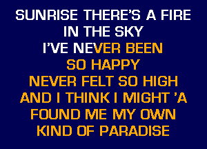 SUNRISE THERE'S A FIRE
IN THE SKY
I'VE NEVER BEEN
SO HAPPY
NEVER FELT 50 HIGH
AND I THINKI MIGHT 'A
FOUND ME MY OWN
KIND OF PARADISE