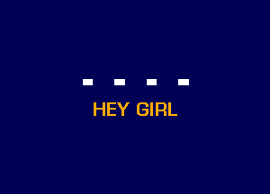 HEY GIRL