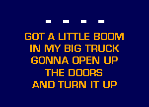 GOT A LITTLE BOOM
IN MY BIG TRUCK
GONNA OPEN UP

THE DOORS

AND TURN IT UP I