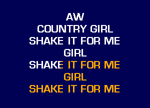 AW
COUNTRY GIRL
SHAKE IT FOR ME
GIRL

SHAKE IT FOR ME
GIRL
SHAKE IT FOR ME