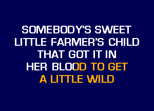 SOMEBODYS SWEET
LI'ITLE FARMER'S CHILD
THAT GOT IT IN
HER BLOOD TO GET
A LITTLE WILD