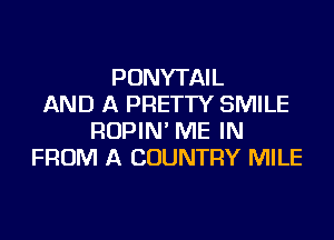 PONYTAIL
AND A PRETTY SMILE
ROPIN' ME IN
FROM A COUNTRY MILE