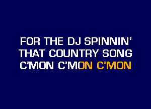 FOR THE DJ SPINNIN'
THAT COUNTRY SONG
UNION C'MON C'MON