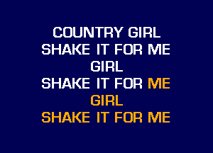 COUNTRY GIRL
SHAKE IT FOR ME
GIRL

SHAKE IT FOR ME
GIRL
SHAKE IT FOR ME