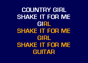 COUNTRY GIRL
SHAKE IT FOR ME
GIRL
SHAKE IT FOR ME

GIRL
SHAKE IT FOR ME
GUITAR
