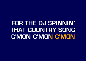 FOR THE DJ SPINNIN'
THAT COUNTRY SONG
UNION C'MON C'MON
