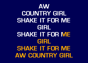 AW
COUNTRY GIRL
SHAKE IT FOR ME
GIRL
SHAKE IT FOR ME
GIRL
SHAKE IT FOR ME

AW COUNTRY GIRL l