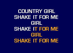COUNTRY GIRL
SHAKE IT FOR ME
GIRL

SHAKE IT FOR ME
GIRL
SHAKE IT FOR ME