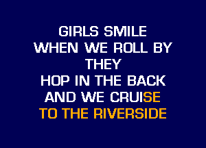 GIRLS SMILE
WHEN WE ROLL BY
THEY
HOP IN THE BACK
AND WE CRUISE
TO THE RIVERSIDE

g