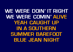 WE WERE DOIN' IT RIGHT
WE WERE COMIN' ALIVE
YEAH CAUGHT UP
IN A SOUTHERN
SUMMER BAREFUDT
BLUE JEAN NIGHT