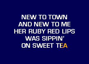 NEW TO TOWN
AND NEW TO ME
HER RUBY RED LIPS
WAS SIPPIN'
ON SWEET TEA

g
