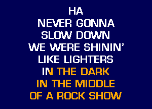 HA
NEVER GONNA
SLOW DOWN
WE WERE SHININ'
LIKE LIGHTERS
IN THE DARK
IN THE MIDDLE

OF A ROCK SHOW l