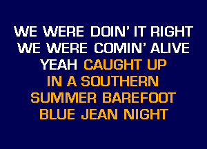 WE WERE DOIN' IT RIGHT
WE WERE COMIN' ALIVE
YEAH CAUGHT UP
IN A SOUTHERN
SUMMER BAREFUDT
BLUE JEAN NIGHT