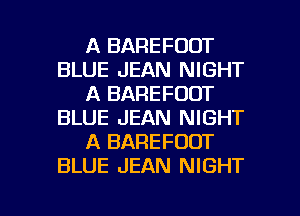 A BAREFUOT
BLUE JEAN NIGHT
A BAREFUDT
BLUE JEAN NIGHT
A BAREFOOT
BLUE JEAN NIGHT

g