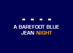 A BAREFUOT BLUE
JEAN NIGHT