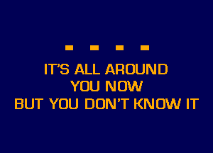 IT'S ALL AROUND

YOU NOW
BUT YOU DON'T KNOW IT