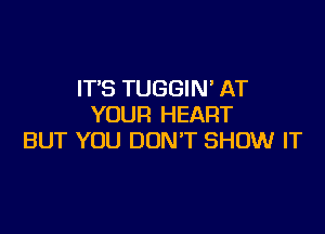 IT'S TUGGIN' AT
YOUR HEART

BUT YOU DONT SHOW IT
