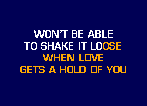 WON'T BE ABLE
TO SHAKE IT LOOSE
WHEN LOVE
GETS A HOLD OF YOU