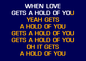 WHEN LOVE
GETS A HOLD OF YOU
YEAH GETS
A HOLD OF YOU
GETS A HOLD OF YOU
GETS A HOLD OF YOU
UH IT GETS
A HOLD OF YOU