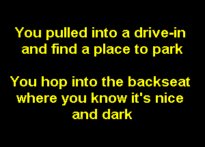 You pulled into a drive-in
and find a place to park

You hop into the backseat
where you know it's nice
and dark