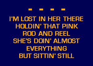 I'M LOST IN HER THERE
HOLDIN' THAT PINK
ROD AND REEL
SHE'S DOIN' ALMOST
EVERYTHING
BUT SI'ITIN' STILL