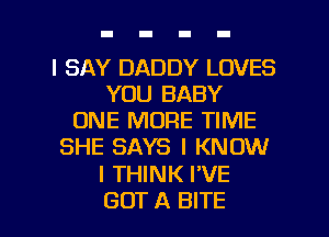 I SAY DADDY LOVES
YOU BABY
ONE MORE TIME
SHE SAYS I KNOW

I THINK I'VE

GOT A BITE l