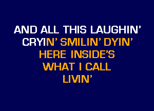 AND ALL THIS LAUGHIN'
CRYIN' SMILIN' DYIN'
HERE INSIDE'S
WHAT I CALL
LIVIN'