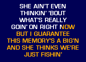 SHE AIN'T EVEN

THINKIN' 'BOUT

WHATS REALLY

GOIN' ON RIGHT NOW
BUT I GUARANTEE
THIS MEMORYS A BIG'N
AND SHE THINKS WE'RE
JUST FISHIN'