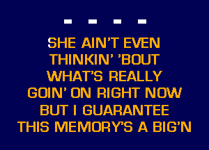 SHE AIN'T EVEN
THINKIN' 'BOUT
WHATS REALLY
GOIN' ON RIGHT NOW
BUT I GUARANTEE
THIS MEMORYS A BIG'N