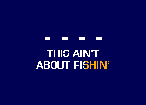 THIS AIN'T
ABOUT FISHIN'