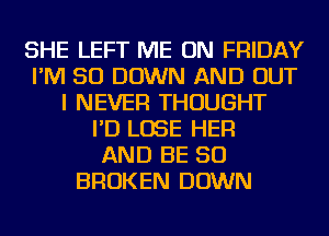 SHE LEFT ME ON FRIDAY
I'M SO DOWN AND OUT
I NEVER THOUGHT
I'D LOSE HER
AND BE SO
BROKEN DOWN