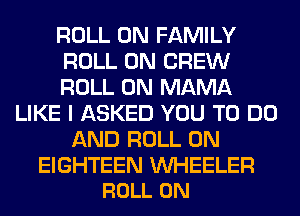 ROLL 0N FAMILY
ROLL 0N CREW
ROLL 0N MAMA
LIKE I ASKED YOU TO DO
AND ROLL 0N

EIGHTEEN WHEELER
ROLL 0N