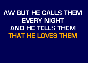 AW BUT HE CALLS THEM
EVERY NIGHT
AND HE TELLS THEM
THAT HE LOVES THEM
