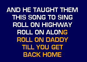 AND HE TAUGHT THEM
THIS SONG TO SING
ROLL 0N HIGHWAY

ROLL 0N ALONG
ROLL 0N DADDY
TILL YOU GET
BACK HOME