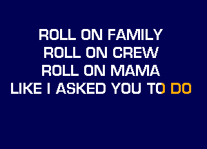 ROLL 0N FAMILY
ROLL 0N CREW
ROLL 0N MAMA

LIKE I ASKED YOU TO DO