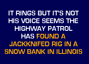 IT RINGS BUT ITS NOT
HIS VOICE SEEMS THE
HIGHWAY PATROL
HAS FOUND A
JACKKNIFED RIG IN A
SNOW BANK IN ILLINOIS