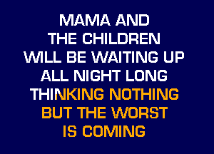 MAMA AND
THE CHILDREN
INILL BE WAITING UP
ALL NIGHT LONG
THINKING NOTHING
BUT THE WORST
IS COMING