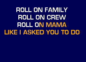 ROLL 0N FAMILY
ROLL 0N CREW
ROLL 0N MAMA

LIKE I ASKED YOU TO DO